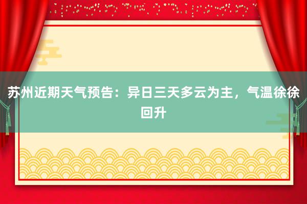 苏州近期天气预告：异日三天多云为主，气温徐徐回升