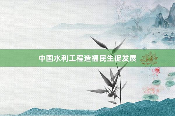中国水利工程造福民生促发展